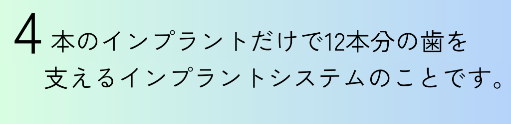 本のインプラントだけで12本分の歯を 支えるインプラントシステムのことです。